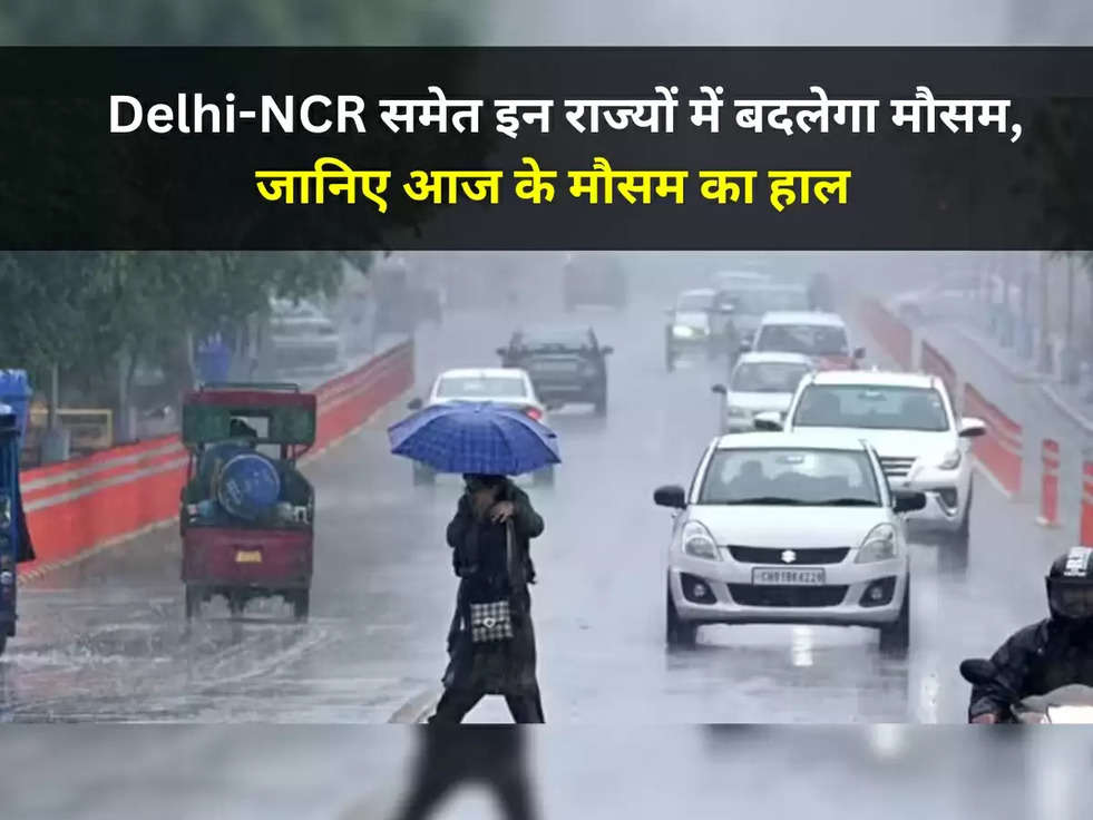 Weather Update Today : Delhi-NCR समेत इन राज्यों में बदलेगा मौसम, जानिए आज के मौसम का हाल 