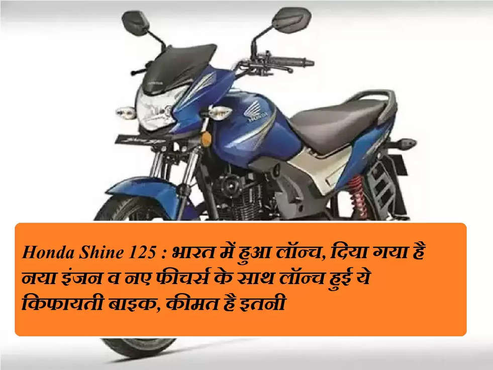 Honda Shine 125 : भारत में हुआ लॉन्च, दिया गया है नया इंजन व नए फीचर्स के साथ लॉन्च हुई ये किफायती बाइक, कीमत है इतनी  