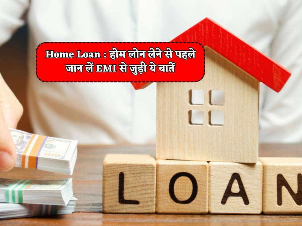 Home Loan : होम लोन लेने से पहले जान लें EMI से जुड़ी ये बातें 