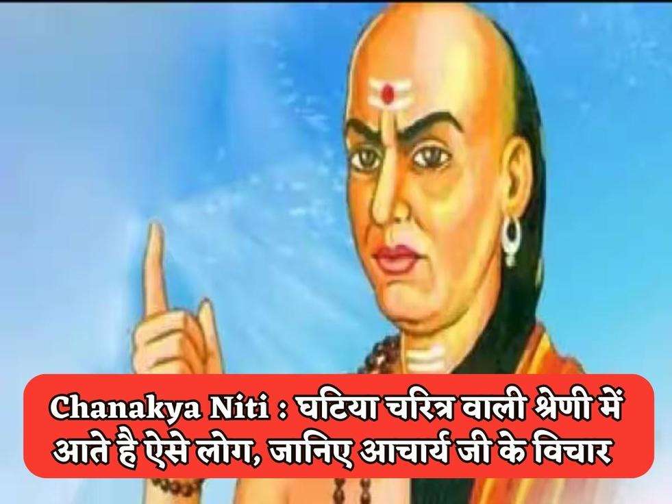 Chanakya Niti : घटिया चरित्र वाली श्रेणी में आते है ऐसे लोग, जानिए आचार्य जी के विचार 