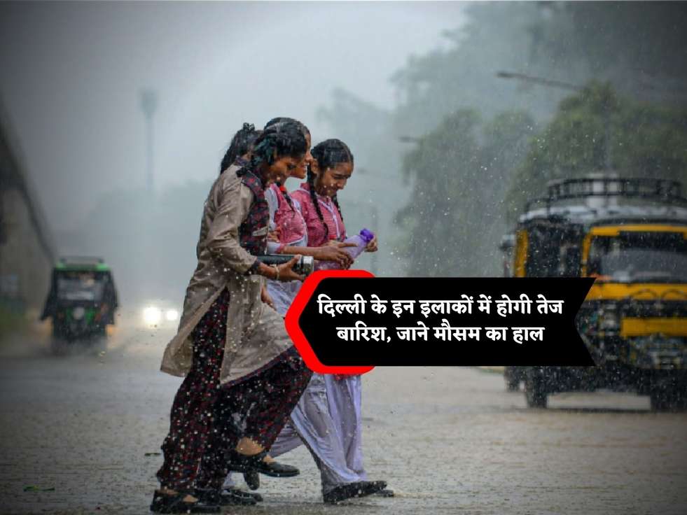 दिल्ली के इन इलाकों में होगी तेज बारिश, जाने मौसम का हाल