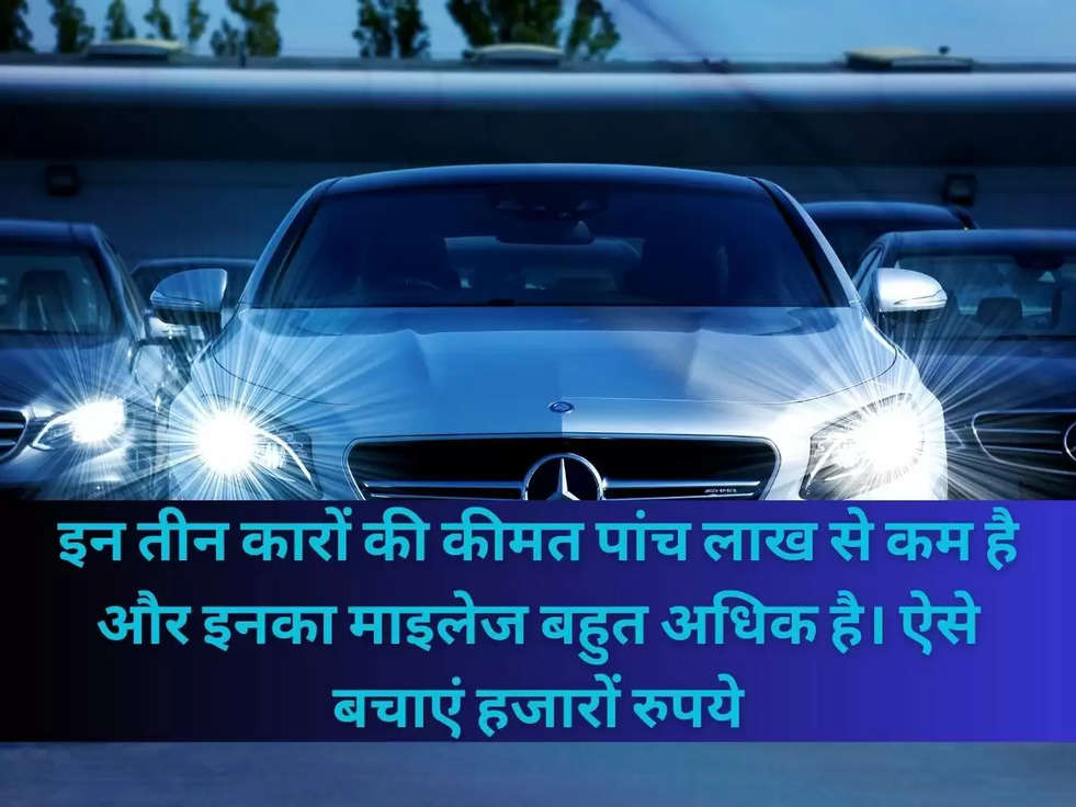 इन तीन कारों की कीमत पांच लाख से कम है और इनका माइलेज बहुत अधिक है। ऐसे बचाएं हजारों रुपये