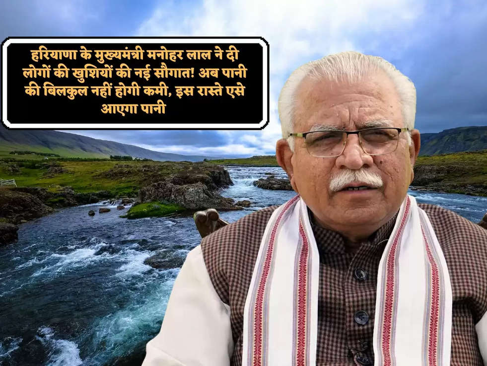 हरियाणा के मुख्यमंत्री मनोहर लाल ने दी लोगों की खुशियों की नई सौगात! अब पानी की बिलकुल नहीं होगी कमी, इस रास्ते एसे आएगा पानी 