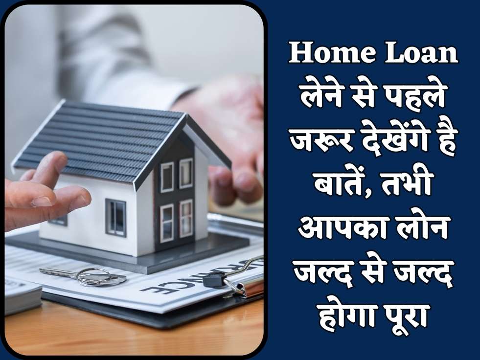 Home Loan लेने से पहले जरूर देखेंगे है बातें, तभी आपका लोन जल्द से जल्द होगा पूरा