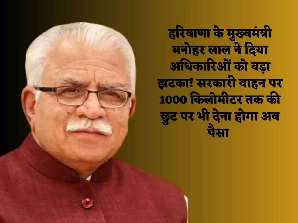 हरियाणा के मुख्यमंत्री मनोहर लाल ने दिया अधिकारिओं को बड़ा झटका! सरकारी वाहन पर 1000 किलोमीटर तक की छुट पर भी देना होगा अब पैसा 