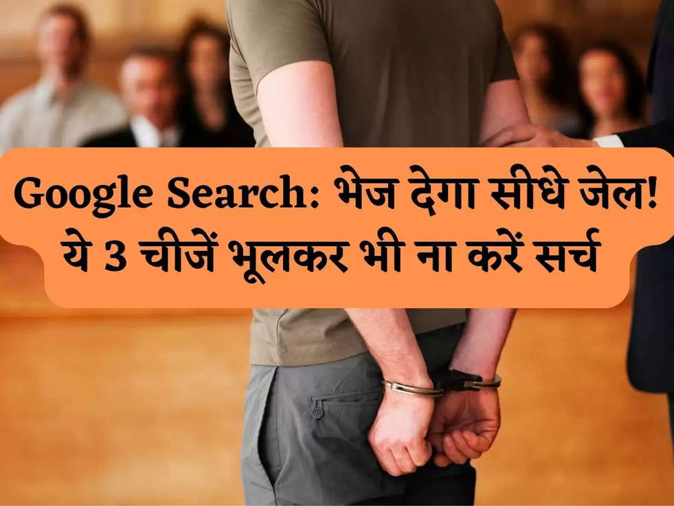 Google Search: भेज देगा सीधे जेल! ये 3 चीजें भूलकर भी ना करें सर्च 