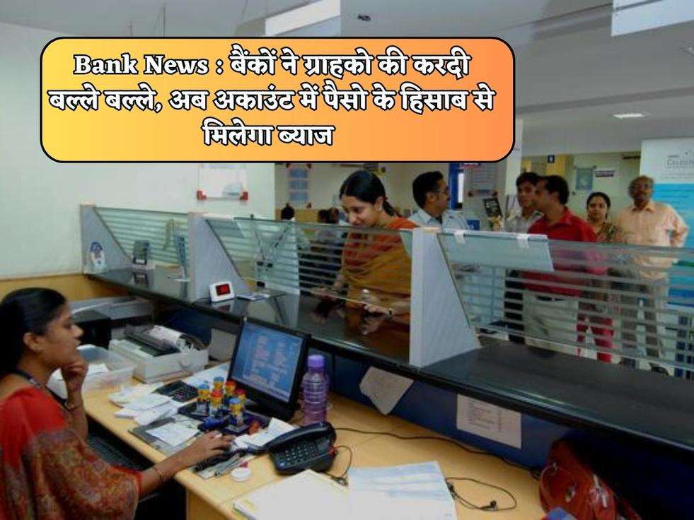 Bank News : बैंकों ने ग्राहको की करदी बल्ले बल्ले, अब अकाउंट में पैसो के हिसाब से मिलेगा ब्याज 