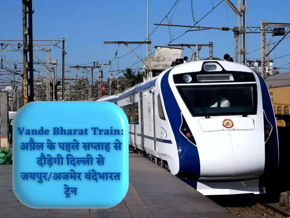 Vande Bharat Train: अप्रैल के पहले सप्‍ताह से दौड़ेगी दिल्‍ली से जयपुर/अजमेर वंदेभारत ट्रेन