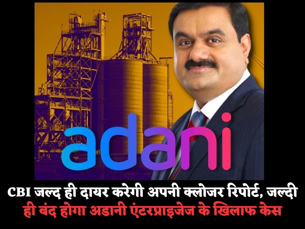 CBI जल्द ही दायर करेगी अपनी क्लोजर रिपोर्ट, जल्दी ही बंद होगा अडानी एंटरप्राइजेज के खिलाफ केस