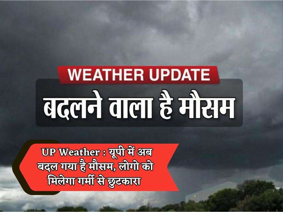  UP Weather : यूपी में अब बदल गया है मौसम, लोगो को मिलेगा गर्मी से छुटकारा 