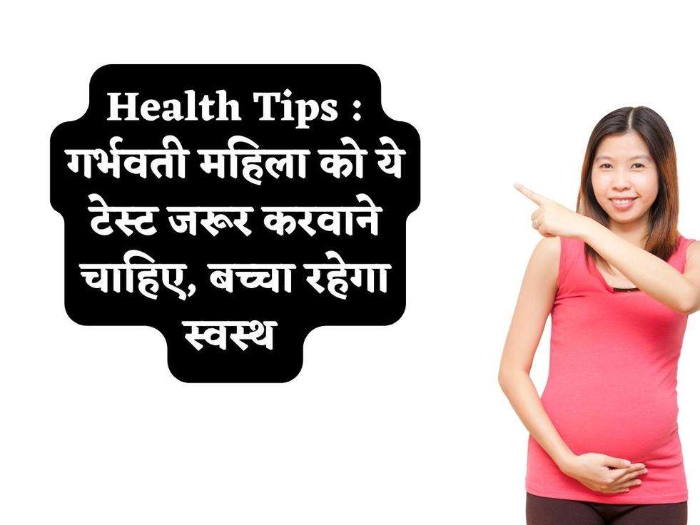 Health Tips : गर्भवती महिला को ये टेस्ट जरूर करवाने चाहिए, बच्चा रहेगा स्वस्थ 