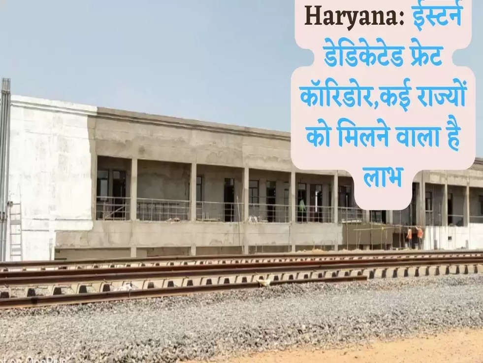 Haryana: ईस्टर्न डेडिकेटेड फ्रेट कॉरिडोर,कई राज्यों को मिलने वाला है लाभ