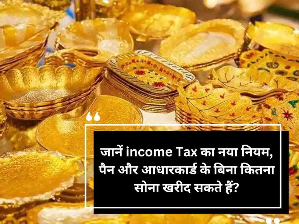 जानें income Tax का नया नियम, पैन और आधारकार्ड के बिना कितना सोना खरीद सकते हैं?