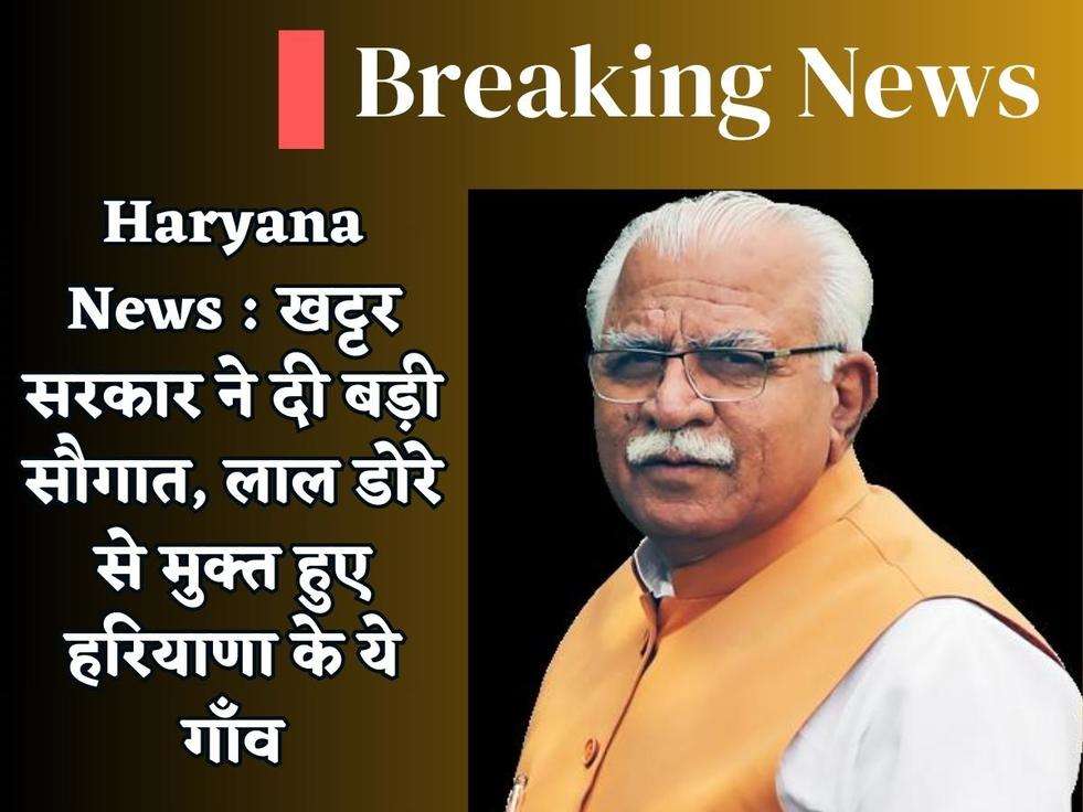 Haryana News : खट्टर सरकार ने दी बड़ी सौगात, लाल डोरे से मुक्त हुए हरियाणा के ये गाँव