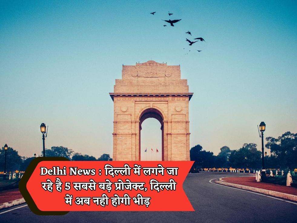 Delhi News : दिल्ली में लगने जा रहे है 5 सबसे बड़े प्रोजेक्ट, दिल्ली में अब नही होगी भीड़ 