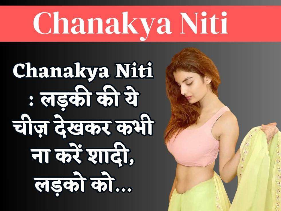 Chanakya Niti : लड़की की ये चीज़ देखकर कभी ना करें शादी, लड़को को...