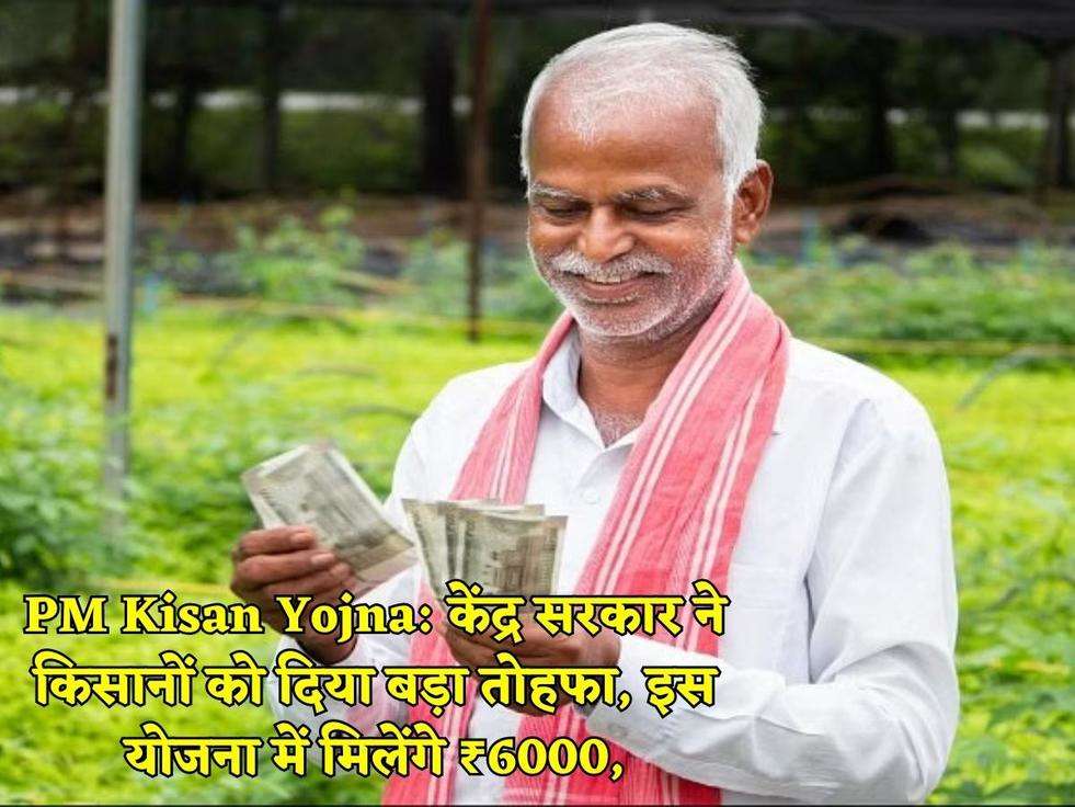 PM Kisan Yojna: केंद्र सरकार ने किसानों को दिया बड़ा तोहफा, इस योजना में मिलेंगे ₹6000,