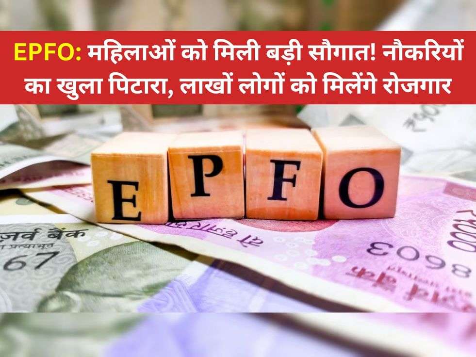 EPFO: महिलाओं को मिली बड़ी सौगात! नौकरियों का खुला पिटारा, लाखों लोगों को मिलेंगे रोजगार