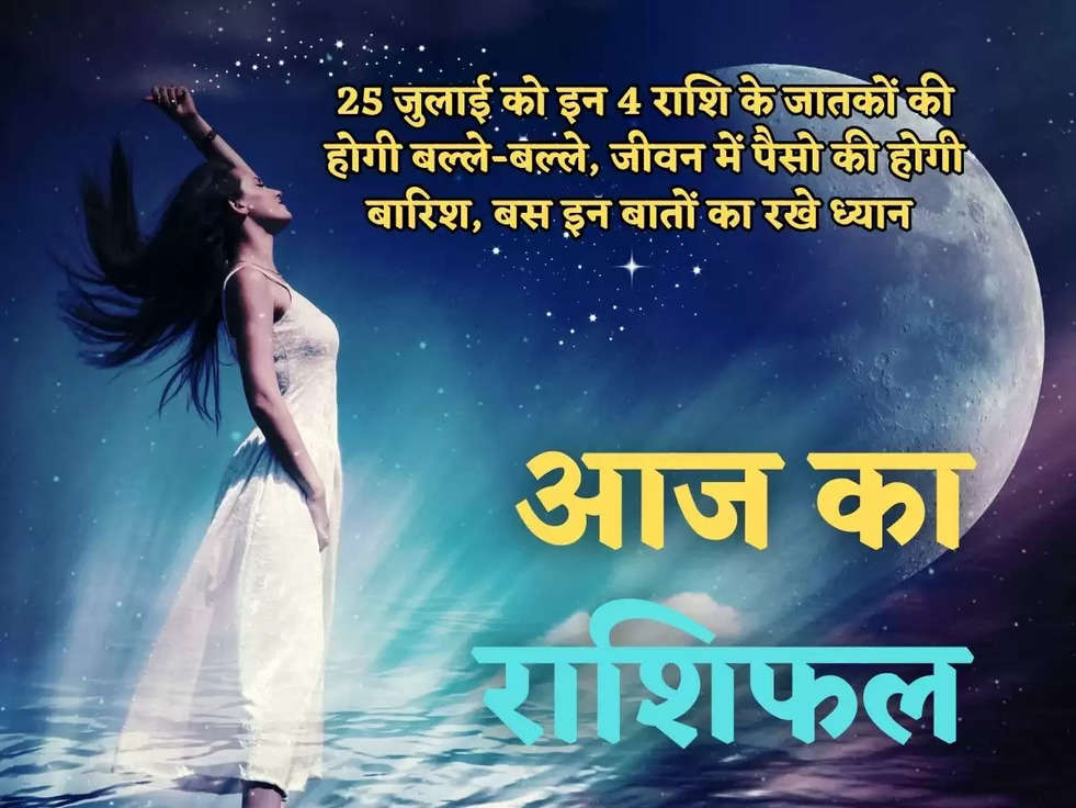 राशिफल : 25 जुलाई को इन 4 राशि के जातकों की होगी बल्ले-बल्ले, जीवन में पैसो की होगी बारिश, बस इन बातों का रखे ध्यान 