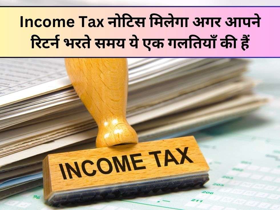 Income Tax नोटिस मिलेगा अगर आपने रिटर्न भरते समय ये एक गलतियाँ की हैं