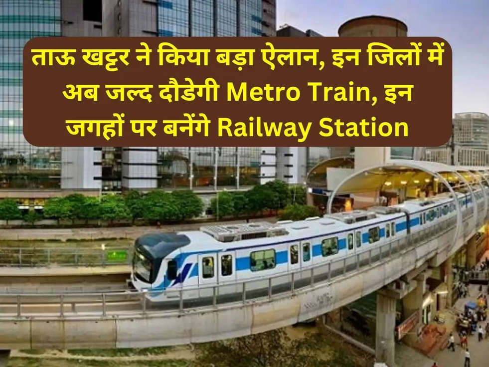 ताऊ खट्टर ने किया बड़ा ऐलान, इन जिलों में अब जल्द दौडेगी Metro Train, इन जगहों पर बनेंगे Railway Station