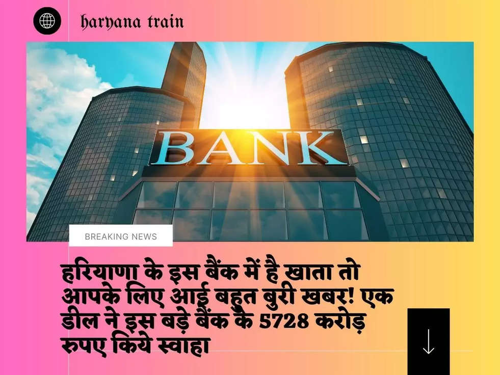 हरियाणा के इस बैंक में है खाता तो आपके लिए आई बहुत बुरी खबर! एक डील ने इस बड़े बैंक के 5728 करोड़ रुपए किये स्वाहा