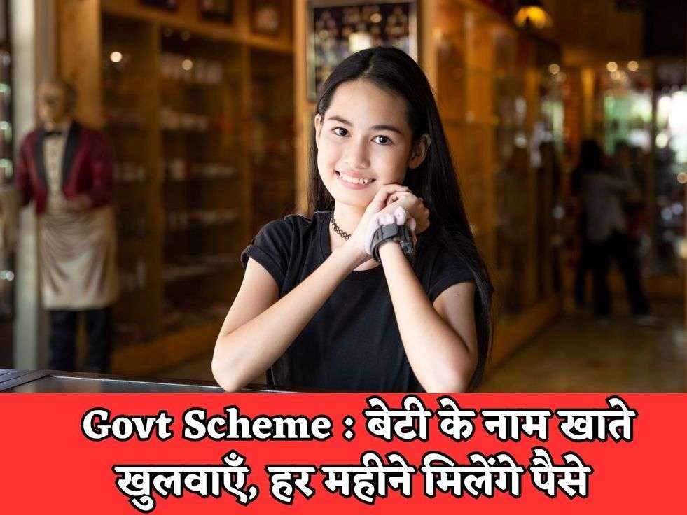 Govt Scheme : बेटी के नाम खाते खुलवाएँ, हर महीने मिलेंगे पैसे 