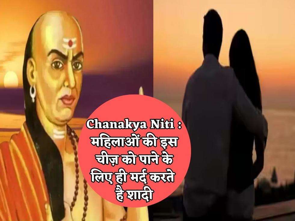 Chanakya Niti : महिलाओं की इस चीज़ को पाने के लिए ही मर्द करते है शादी