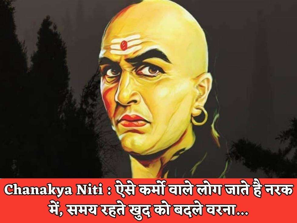 Chanakya Niti : ऐसे कर्मो वाले लोग जाते है नरक में, समय रहते खुद को बदले वरना...