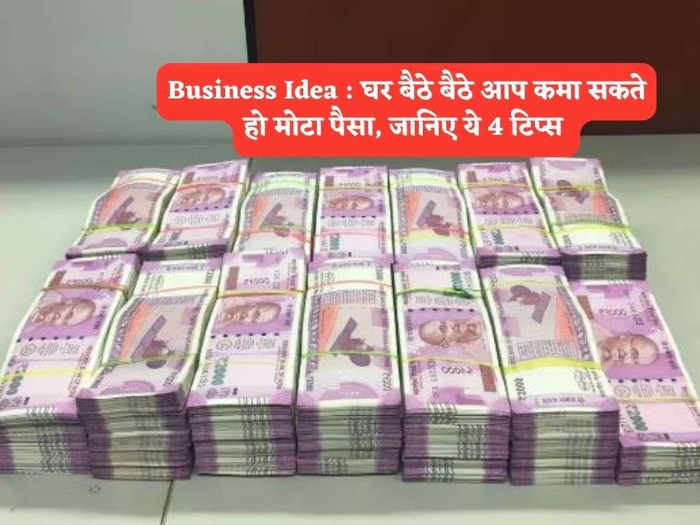 Business Idea : घर बैठे बैठे आप कमा सकते हो मोटा पैसा, जानिए ये 4 टिप्स 