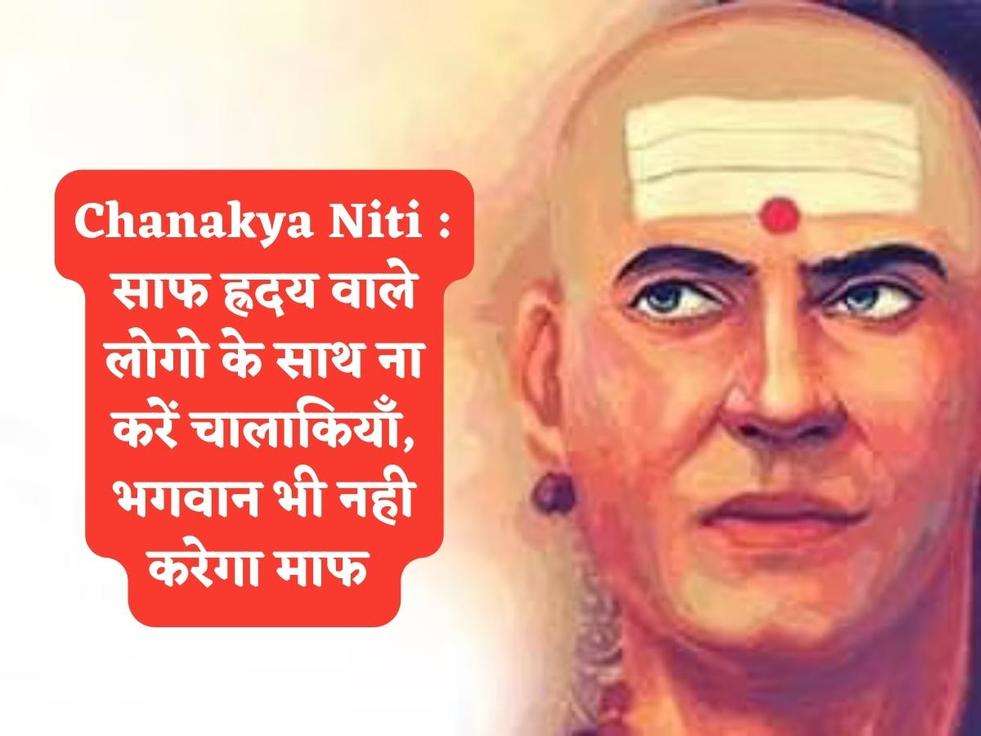 Chanakya Niti : साफ ह्रदय वाले लोगो के साथ ना करें चालाकियाँ, भगवान भी नही करेगा माफ 