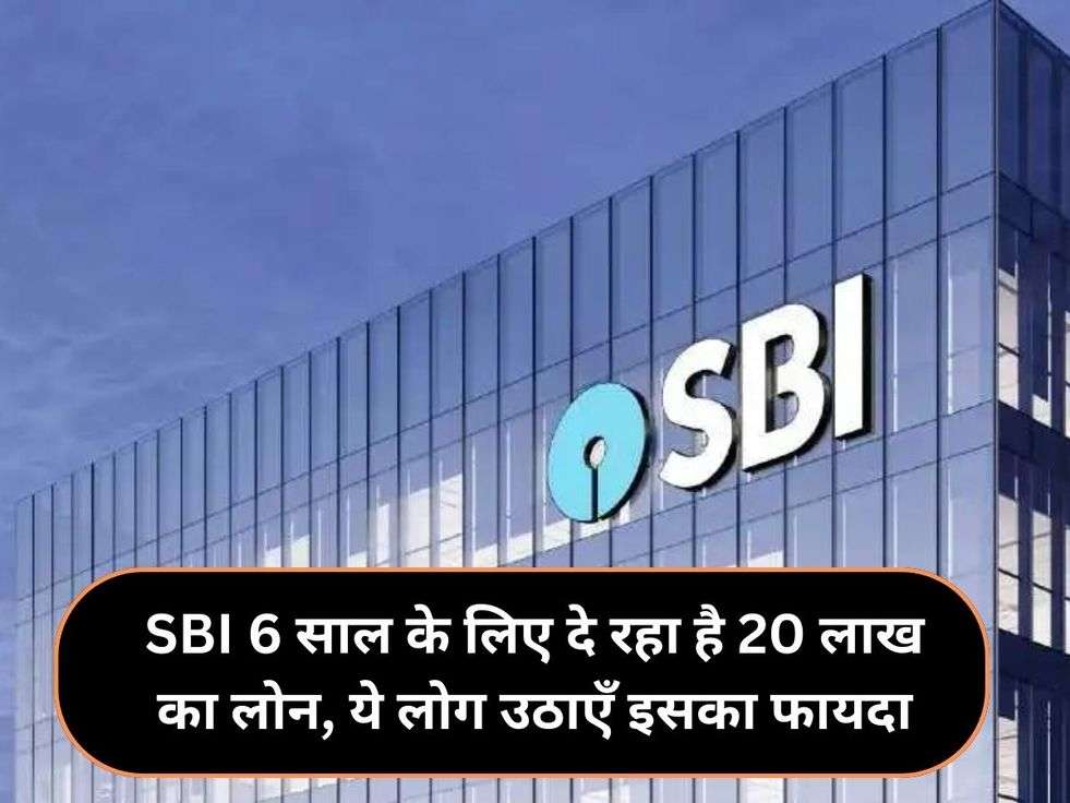 SBI 6 साल के लिए दे रहा है 20 लाख का लोन, ये लोग उठाएँ इसका फायदा