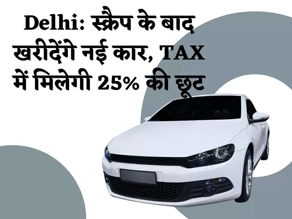 Delhi: स्क्रैप के बाद खरीदेंगे नई कार, TAX में मिलेगी 25% की छूट