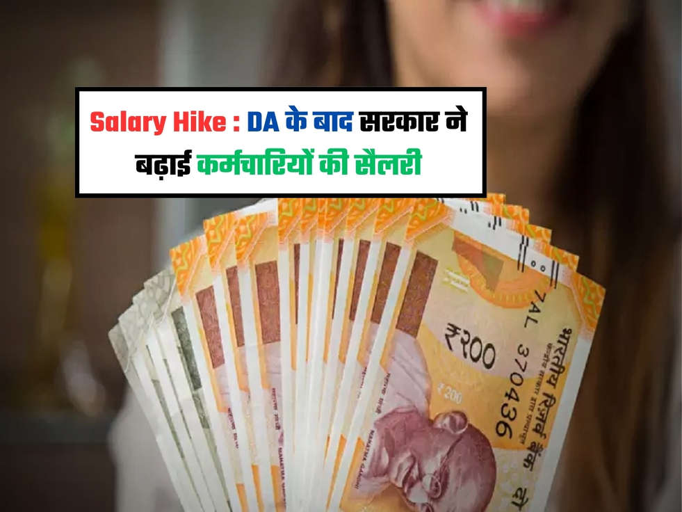Salary Hike : DA के बाद सरकार ने बढ़ाई कर्मचारियों की सैलरी