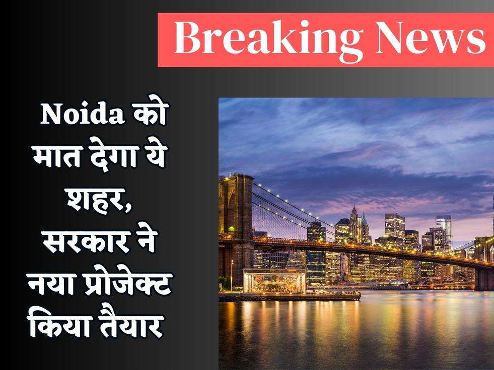 Breaking News : Noida को मात देगा ये शहर, सरकार ने नया प्रोजेक्ट किया तैयार 