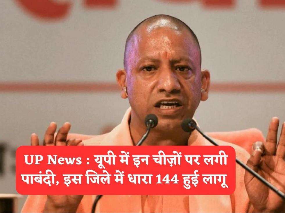 UP News : यूपी में इन चीज़ों पर लगी पाबंदी, इस जिले में धारा 144 हुई लागू 