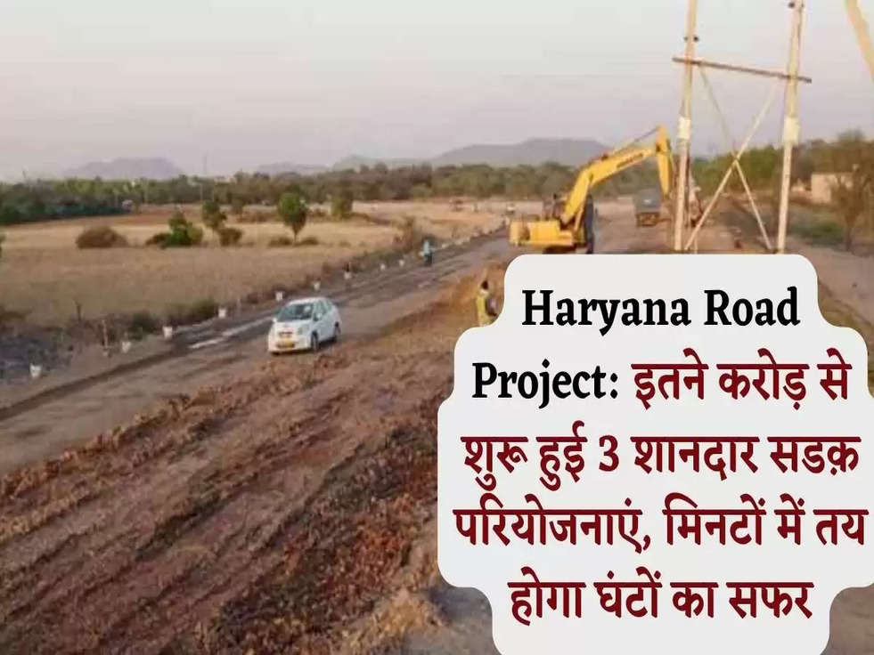 Haryana: इतने करोड़ से शुरू हुई 3 शानदार सडक़ परियोजनाएं, मिनटों में तय होगा घंटों का सफर