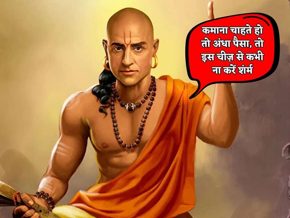 Chanakya Niti : कमाना चाहते हो तो अंधा पैसा, तो इस चीज़ से कभी ना करें शंर्म