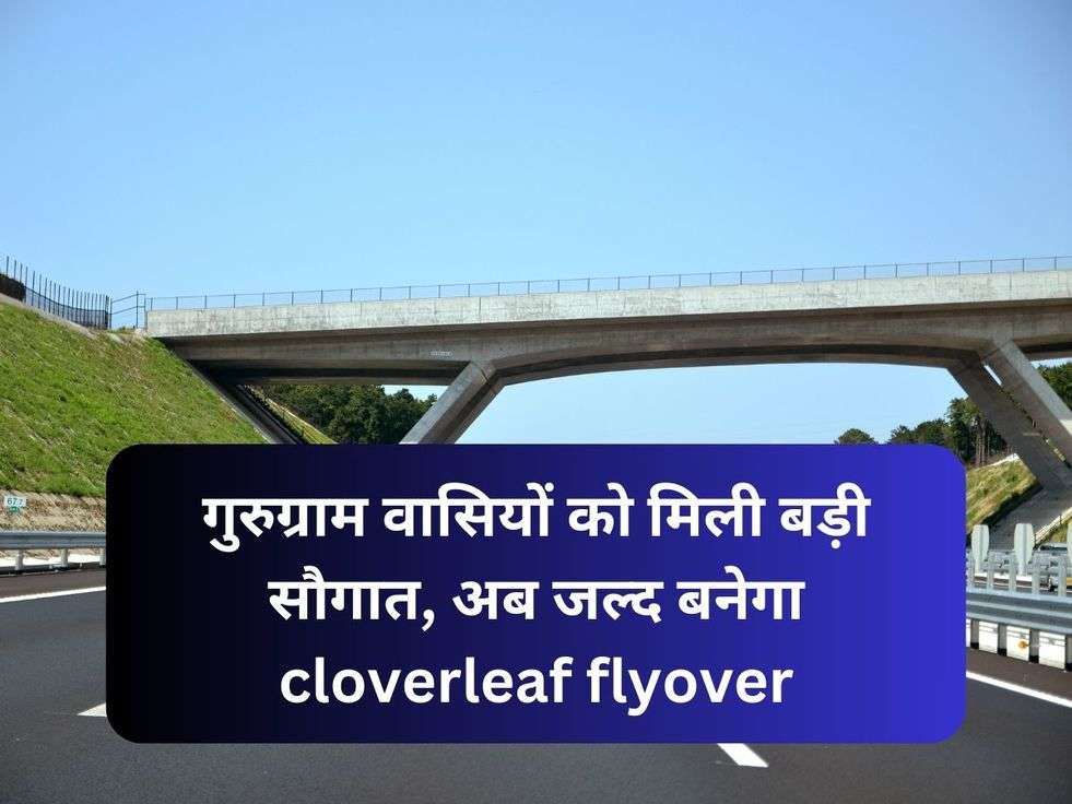 गुरुग्राम वासियों को मिली बड़ी सौगात, अब जल्द बनेगा cloverleaf flyover