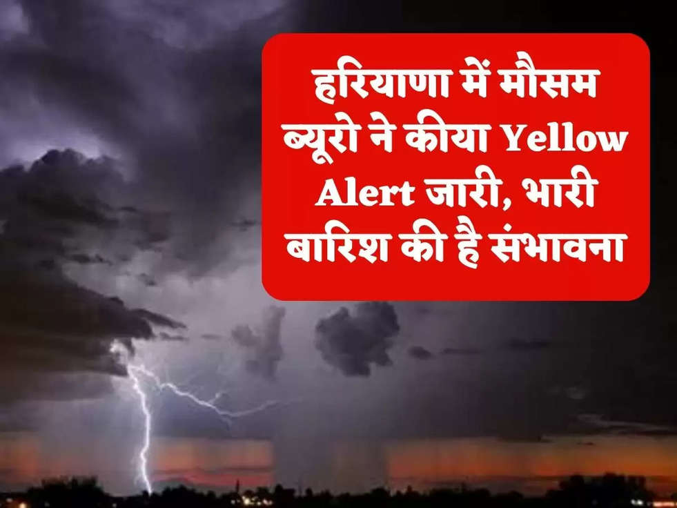 हरियाणा में मौसम ब्यूरो ने कीया Yellow Alert जारी, भारी बारिश की है संभावना