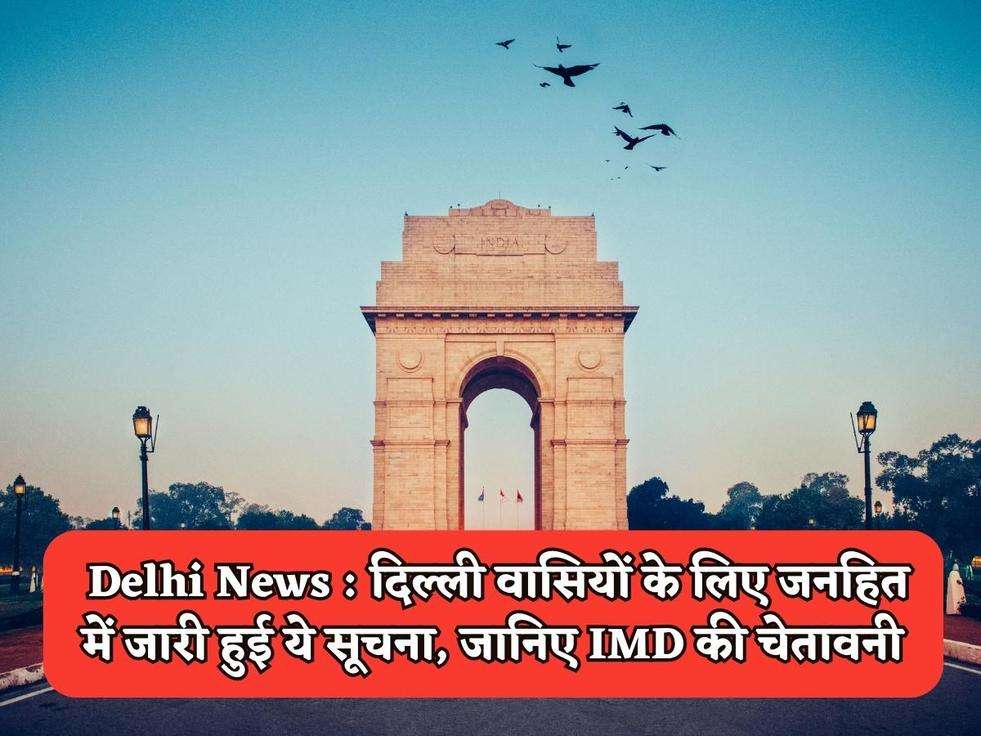 Delhi News : दिल्ली वासियों के लिए जनहित में जारी हुई ये सूचना, जानिए IMD की चेतावनी 