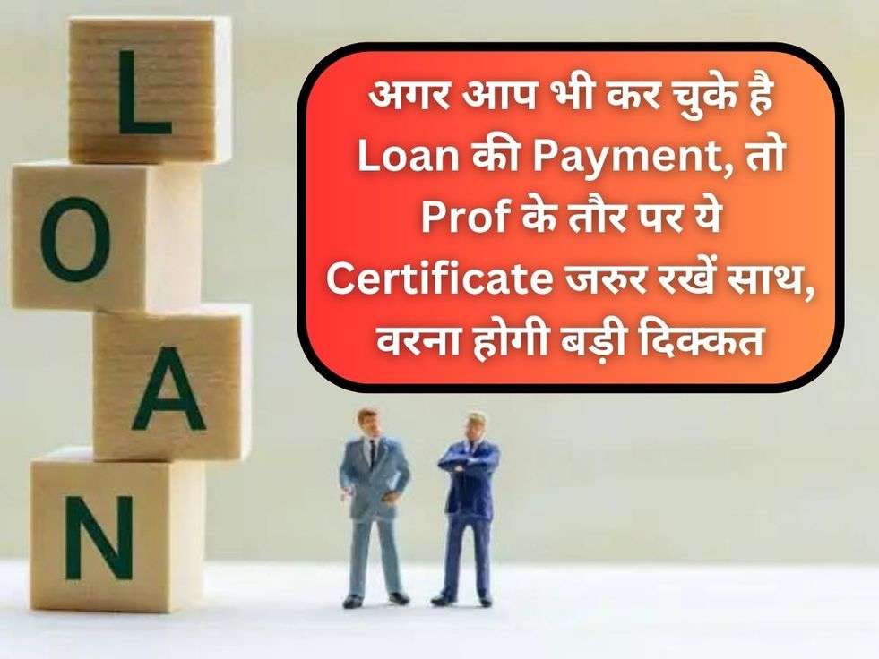 अगर आप भी कर चुके है Loan की Payment, तो Prof के तौर पर ये Certificate जरुर रखें साथ, वरना होगी बड़ी दिक्कत