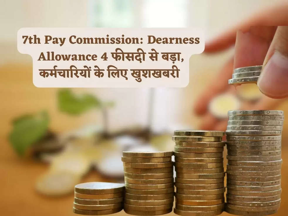 7th Pay Commission: Dearness Allowance 4 फीसदी से बड़ा, कर्मचारियों के लिए खुशखबरी 