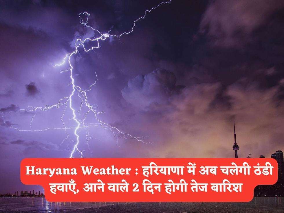 Haryana Weather : हरियाणा में अब चलेगी ठंडी हवाएँ, आने वाले 2 दिन होगी तेज बारिश  