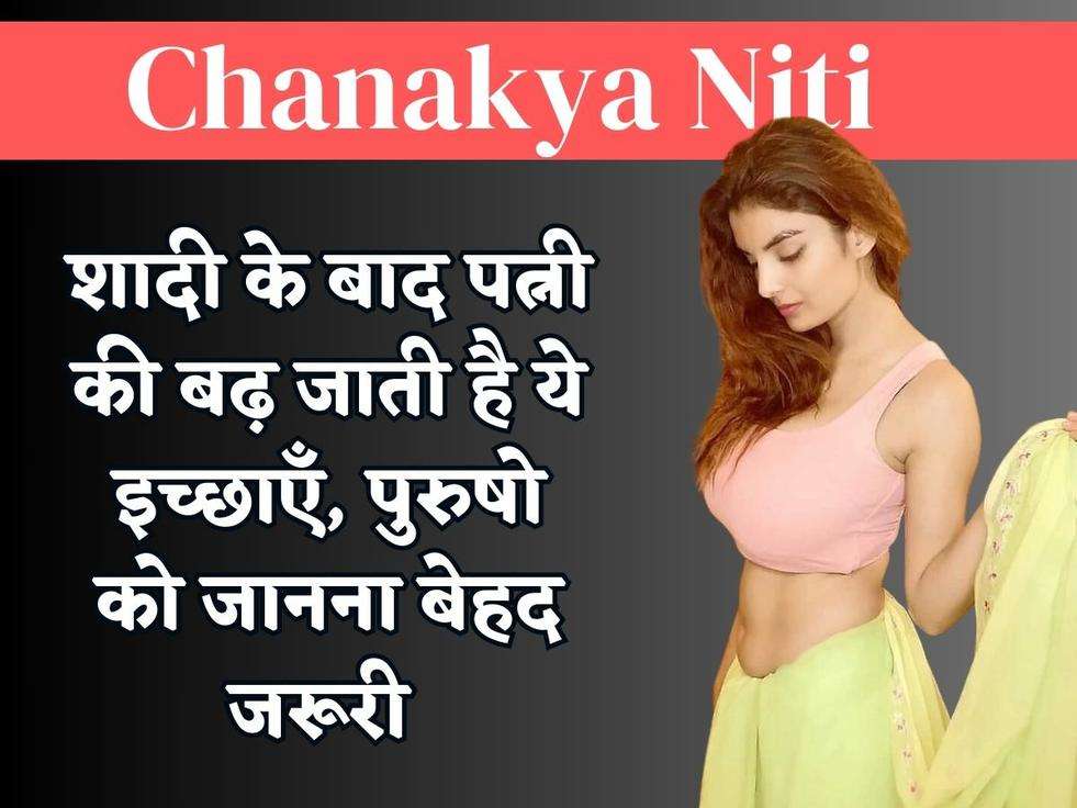 Chanakya Niti : शादी के बाद पत्नी की बढ़ जाती है ये इच्छाएँ, पुरुषो को जानना बेहद जरूरी 