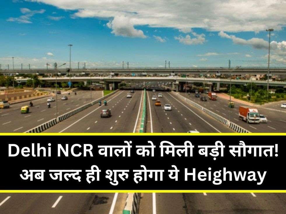 Delhi NCR वालों को मिली बड़ी सौगात! अब जल्द ही शुरु होगा ये Heighway