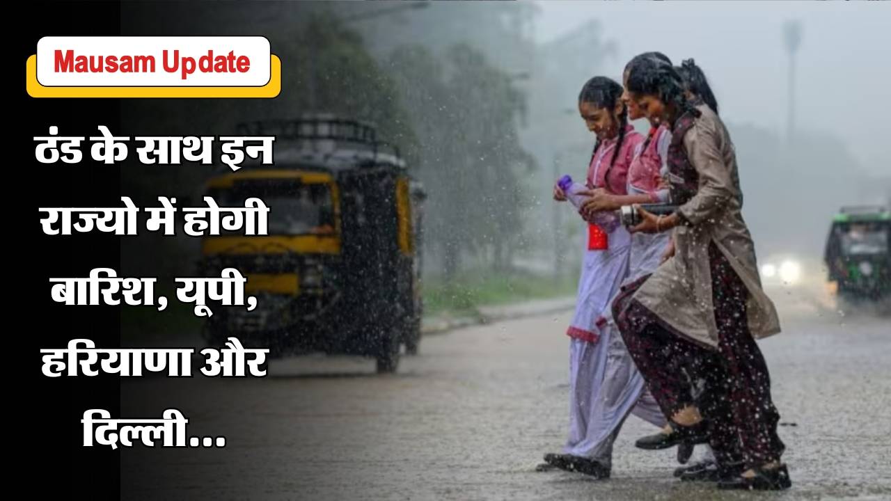 Mausam Update : ठंड के साथ इन राज्यो में होगी बारिश, यूपी, हरियाणा और दिल्ली…