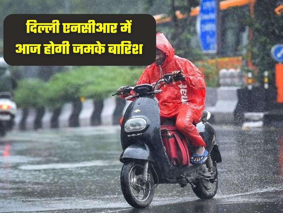दिल्ली एनसीआर में आज होगी जमके बारिश