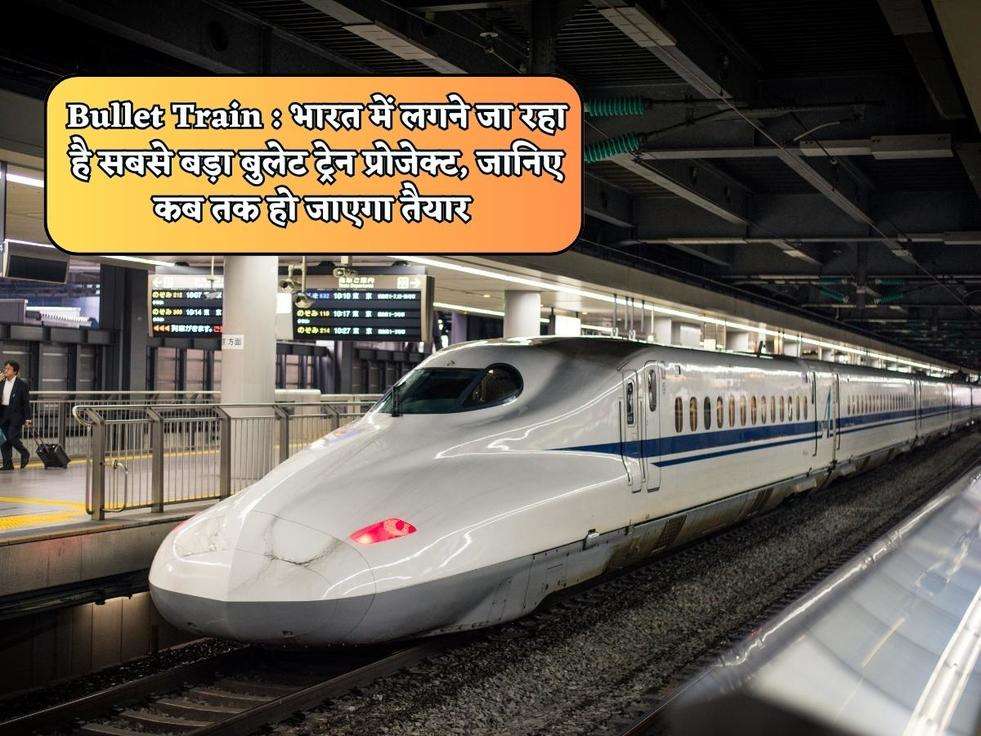 Bullet Train : भारत में लगने जा रहा है सबसे बड़ा बुलेट ट्रेन प्रोजेक्ट, जानिए कब तक हो जाएगा तैयार 