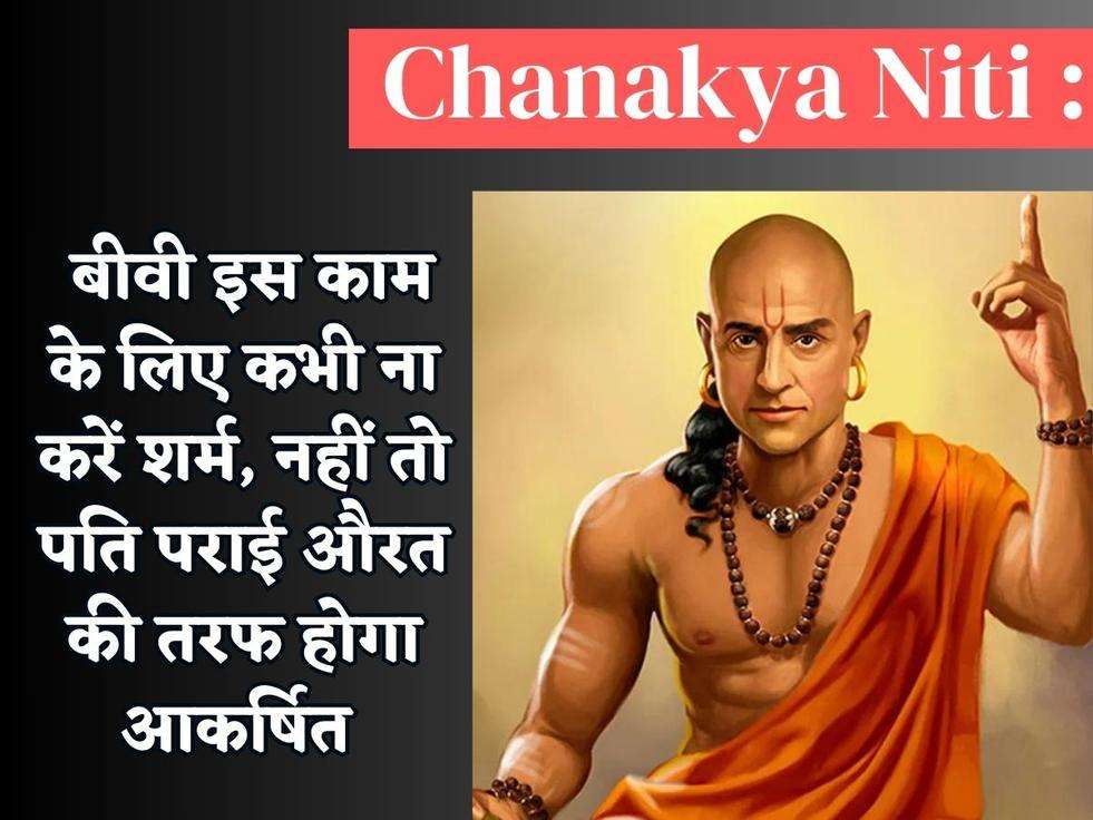 Chanakya Niti : बीवी इस काम के लिए कभी ना करें शर्म, नहीं तो पति पराई औरत की तरफ होगा आकर्षित 